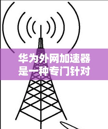 华为外网加速器是一种专门针对华为设备的工具,用于优化外网流量,提升网络使用体验。以下是使用华为外网加速器的步骤和方法 华为外网加速器是一种专门针对华为设备的工具,用于优化外网流量,提升网络使用体验。以下是使用华为外网加速器的步骤和方法