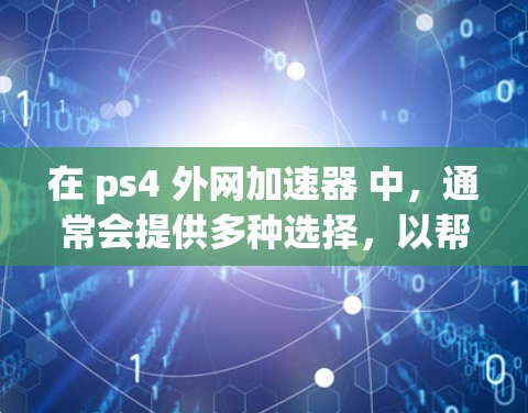 在 ps4 外网加速器 中，通常会提供多种选择，以帮助你更高效地下载和运行你的游戏。以下是一些常见的 ps4 外网加速器 应用程序，它们可以帮助你加速 ps4 安装、下载和运行游戏