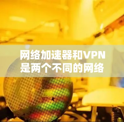网络加速器和VPN是两个不同的网络工具，它们有不同的功能和使用场景。以下是一些关于网络加速器是否可以使用外网的解释