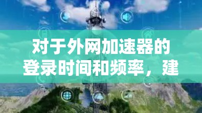 对于外网加速器的登录时间和频率，建议如下