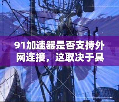 91加速器是否支持外网连接，这取决于具体的产品版本和功能设置。以下是一些可能的步骤和信息可以帮助你了解