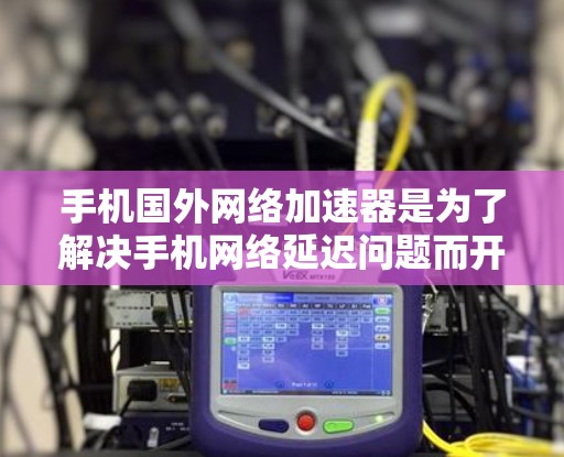 手机国外网络加速器是为了解决手机网络延迟问题而开发的工具，用户可以根据自己的需求选择适合的加速器。以下是对几个常用的国外网络加速器的详细介绍