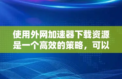 使用外网加速器下载资源是一个高效的策略，可以显著提升下载速度。以下是一个清晰的步骤指南