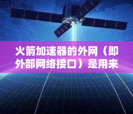 火箭加速器的外网（即外部网络接口）是用来连接到外部设备，用于接收和控制火箭的加速参数或数据。以下是使用火箭加速器外网的步骤