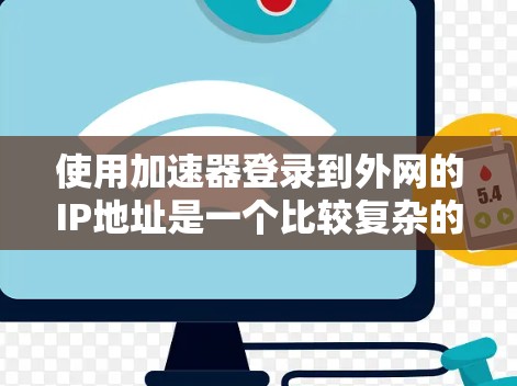 使用加速器登录到外网的IP地址是一个比较复杂的过程，具体步骤如下