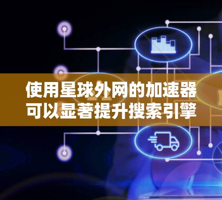 使用星球外网的加速器可以显著提升搜索引擎的搜索速度，以下是详细的步骤和注意事项