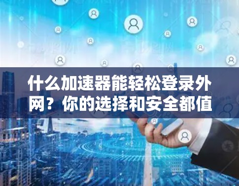 什么加速器能轻松登录外网？你的选择和安全都值得考虑！