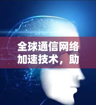 全球通信网络加速技术，助力全球用户高效便捷