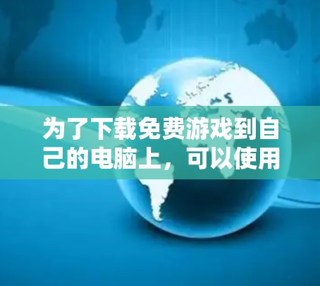 为了下载免费游戏到自己的电脑上，可以使用以下方法