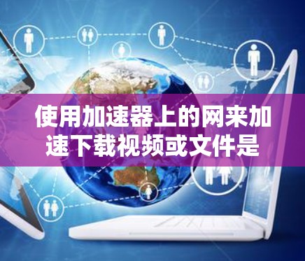 使用加速器上的网来加速下载视频或文件是一种常见且有效的技术，尤其在需要快速加载大量资源时。以下是一个详细的步骤指南，帮助您使用加速器网站加速下载