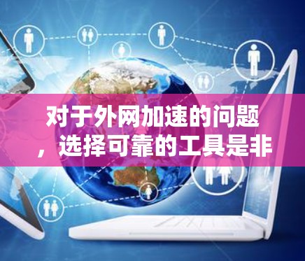 对于外网加速的问题，选择可靠的工具是非常重要的。以下是一些步骤性的建议，帮助您找到适合的外网加速工具