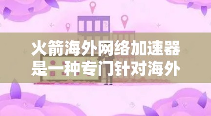 火箭海外网络加速器是一种专门针对海外用户设计的工具，旨在将来自中国、日本等的网络资源传送给其他国家的设备。以下是关于该工具的详细说明