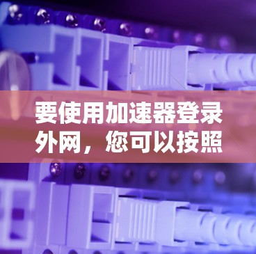 要使用加速器登录外网，您可以按照以下步骤操作