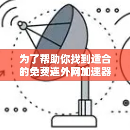 为了帮助你找到适合的免费连外网加速器，以下是一些步骤性的建议