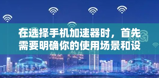 在选择手机加速器时，首先需要明确你的使用场景和设备类型，以确保选择适合的工具。以下是一个有条理的推荐