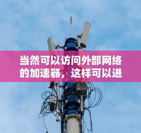 当然可以访问外部网络的加速器，这样可以进一步优化你的访问速度。外网加速器可以帮助你测试网络速度、优化网站加载时间、缓存优化等