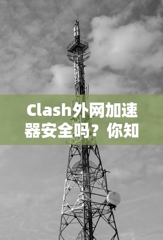 Clash外网加速器安全吗？你知道吗？