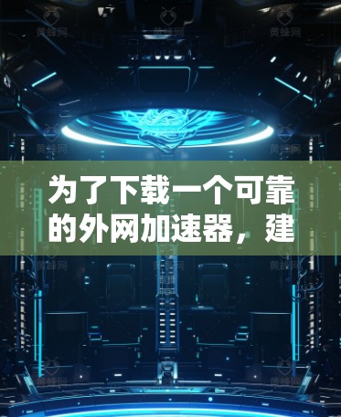 为了下载一个可靠的外网加速器，建议按照以下步骤进行