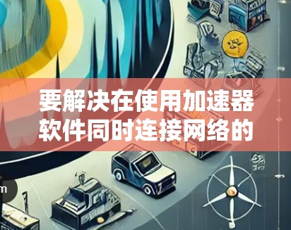 要解决在使用加速器软件同时连接网络的问题，可以按照以下步骤进行