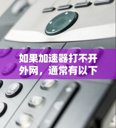 如果加速器打不开外网，通常有以下几种可能的原因和解决方案