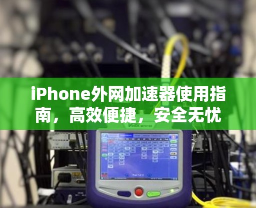 iPhone外网加速器使用指南，高效便捷，安全无忧