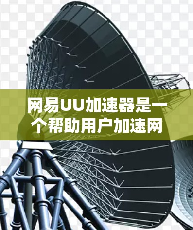 网易UU加速器是一个帮助用户加速网络连接的软件，尤其适合移动设备如手机和平板电脑。以下是关于网易UU加速器进外网的一些详细信息