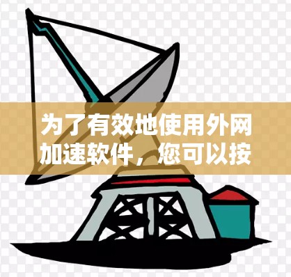 为了有效地使用外网加速软件，您可以按照以下步骤进行
