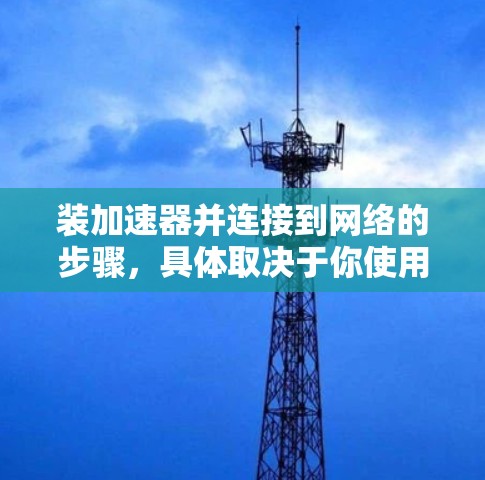 装加速器并连接到网络的步骤,具体取决于你使用的加速器类型。以下是一些通用的步骤,适用于大多数加速器