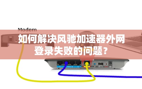 如何解决风驰加速器外网登录失败的问题?