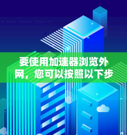 要使用加速器浏览外网,您可以按照以下步骤进行操作