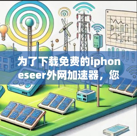 为了下载免费的iphoneseer外网加速器,您可以按照以下步骤进行