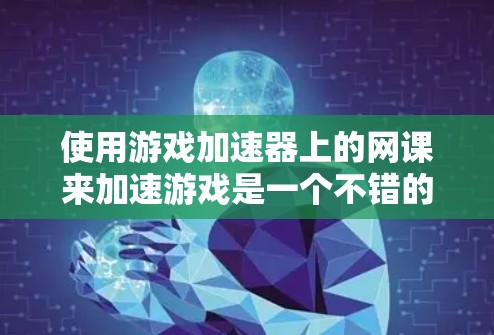 使用游戏加速器上的网课来加速游戏是一个不错的选择,但需要按照步骤操作,以确保安全和高效。以下是详细的步骤指南