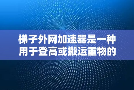 梯子外网加速器是一种用于登高或搬运重物的设备,但使用时存在多种潜在危险,需谨慎使用。以下是针对梯子外网加速器的详细分析