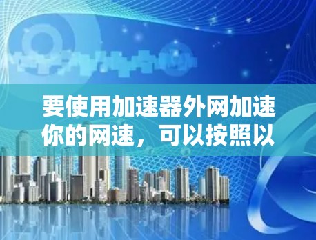 要使用加速器外网加速你的网速,可以按照以下步骤操作