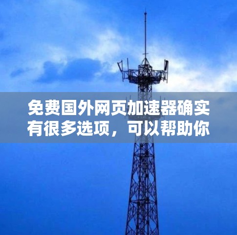 免费国外网页加速器确实有很多选项,可以帮助你在国外访问网页时节省时间,但需要注意以下几点