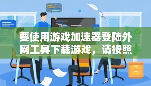 要使用游戏加速器登陆外网工具下载游戏,请按照以下步骤操作