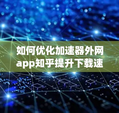 如何优化加速器外网app知乎提升下载速度
