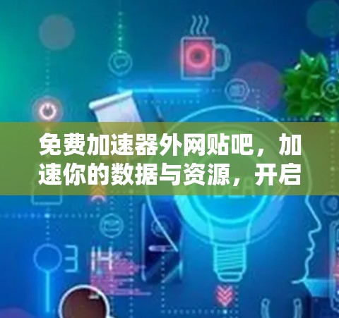 免费加速器外网贴吧,加速你的数据与资源,开启更高效的办公与生活