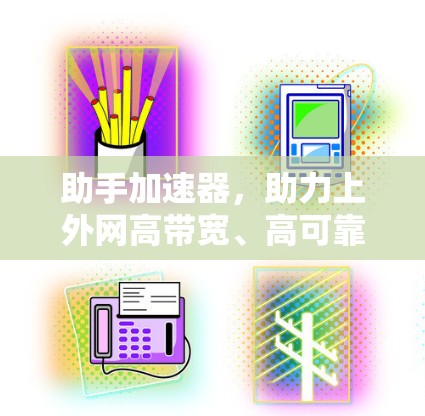 助手加速器,助力上外网高带宽、高可靠的网络连接