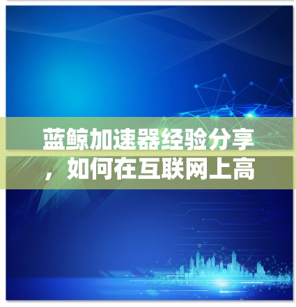 蓝鲸加速器经验分享,如何在互联网上高效运行
