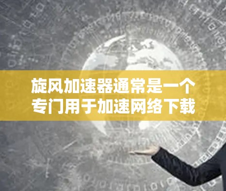 旋风加速器通常是一个专门用于加速网络下载和文件传输的应用程序,常见于苹果设备(如iPhone、iPad、iPhone)然而,旋风加速器主要用于苹果设备,而安卓设备可能需要其他类型的加速工具或应用