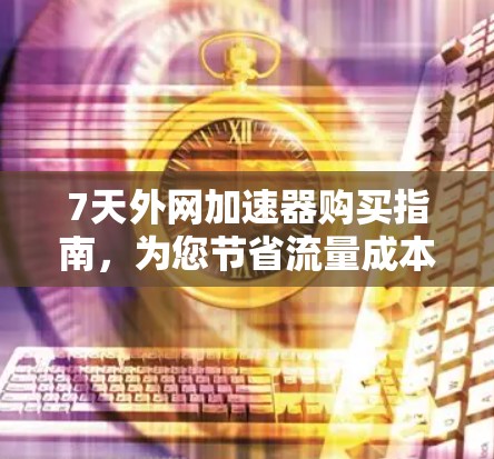 7天外网加速器购买指南,为您节省流量成本