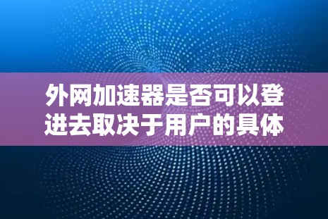 外网加速器是否可以登进去取决于用户的具体需求和使用场景。以下是详细的分析