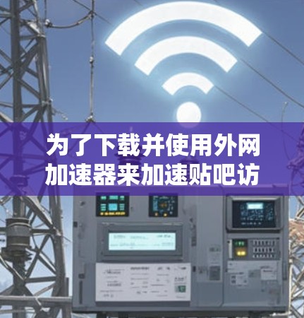 为了下载并使用外网加速器来加速贴吧访问，您可以按照以下步骤进行