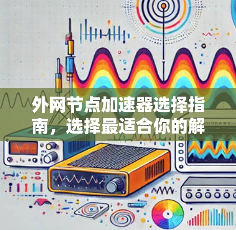 外网节点加速器选择指南，选择最适合你的解决方案