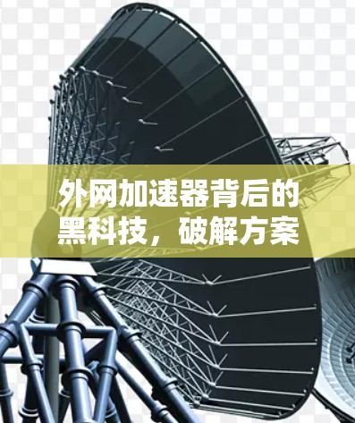外网加速器背后的黑科技，破解方案与优化技巧