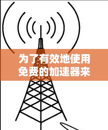 为了有效地使用免费的加速器来加速下载文件并分享，您可以按照以下步骤操作