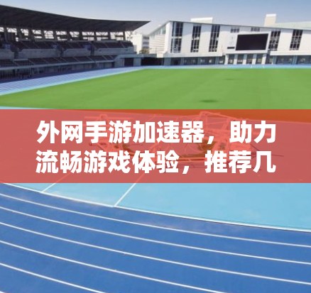 外网手游加速器，助力流畅游戏体验，推荐几种实用工具