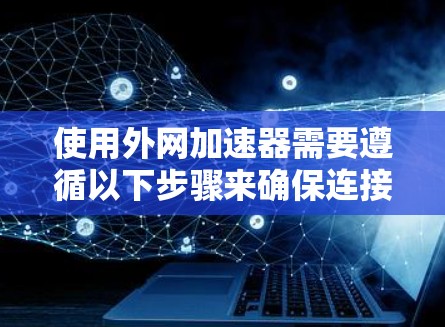 使用外网加速器需要遵循以下步骤来确保连接成功