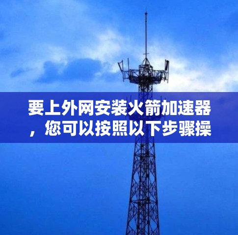 要上外网安装火箭加速器,您可以按照以下步骤操作
